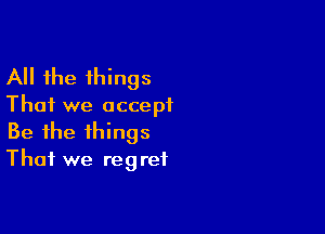 All the things

That we accept

Be the things
That we regret