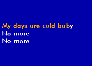 My days are cold be by

No more
No more