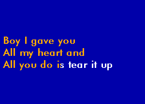 Boy I gave you

All my heart and
All you do is fear it up