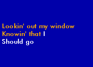 Lookin' out my window

Knowin' that I

Should go