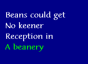 Beans could get
No keener

Reception in
A beanery