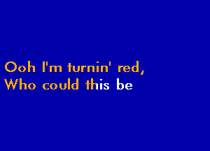 Ooh I'm iurnin' red,

Who could this be