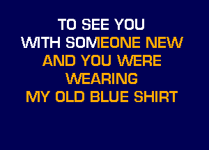 TO SEE YOU
1WITH SOMEONE NEW
AND YOU WERE
WEARING
MY OLD BLUE SHIRT