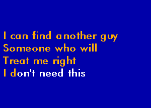 I can find another guy
Someone who will

Treat me right
I don't need this