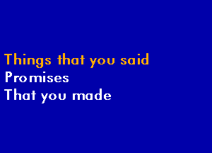 Things that you said

Promises
That you made