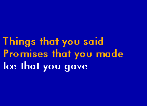 Things that you said

Promises that you made
Ice that you gave