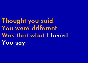 Thought you said
You were different

Was that what I heard

You say