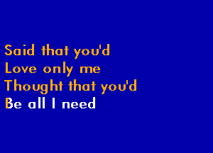 Said that you'd

Love only me

Thought that you'd
Be all I need