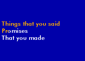 Things that you said

Promises
That you made