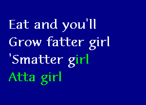 Eat and you'll
Grow fatter girl

'Smatter girl
Atta girl