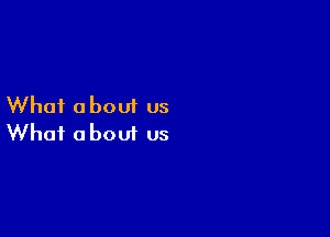 Whai about us

What a bout us