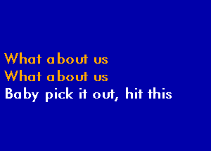 What a bout us

What about us
Baby pick it out, hit this