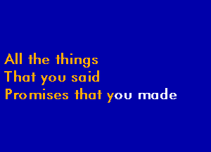 All the things

That you said
Promises that you made