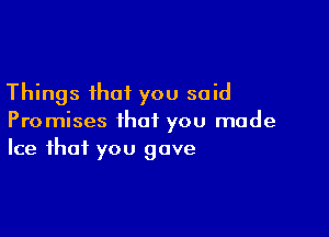 Things that you said

Promises that you made
Ice that you gave