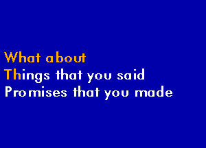 What about

Things that you said
Promises that you made