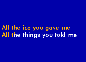 All the ice you gave me

All the things you told me