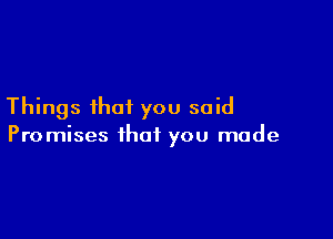 Things that you said

Promises that you made