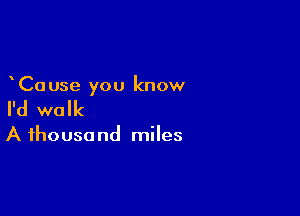 Cause you know

I'd walk

A ihousa nd miles