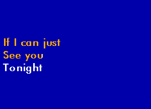 If I can just

See you

Tonight