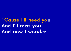 Cause I'll need you

And I'll miss you
And now I wonder