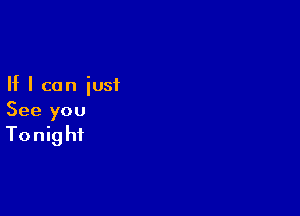 If I can just

See you

Tonight