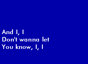 And I, I

Don't wanna let
You know, I, I