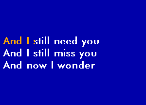 And I still need you

And I still miss you
And now I wonder