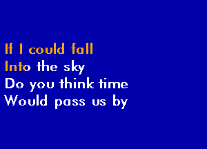 If I could fall
Into the sky

Do you think time
Would pass us by