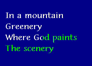 In a mountain
Greenery

Where God paints
The scenery