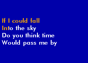 If I could fall
Into the sky

Do you think time
Would pass me by