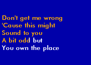 Don't get me wrong
'Cause this might

Sound to you
A bit odd but

You own the place