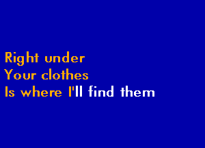 Right under

Your clothes
Is where I'll find them