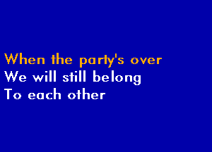 When the party's over

We will still belong
To each other