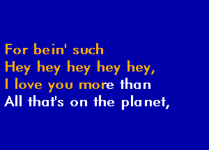 For bein' such

Hey hey hey hey hey,

I love you more than
All ihafs on the pla net,