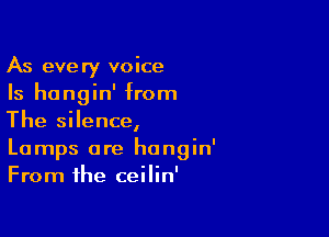 As every voice
Is hangin' from

The silence,
Lamps ore hangin'
From the ceilin'