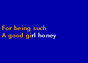 For being such

A good girl honey