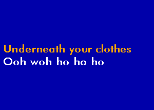 Underneath your clothes

Ooh woh ho ho ho
