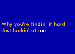 Why you're findin' it hard

Just lookin' at me