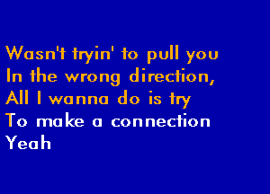 Wasn't fryin' to pull you
In the wrong direction,

All I wanna do is try
To make a connection

Yeah