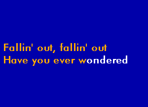 Fallin' out, follin' out

Have you ever wondered