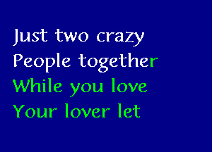 Just two crazy
People together

While you love
Your lover let