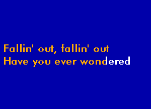 Fallin' out, follin' out

Have you ever wondered