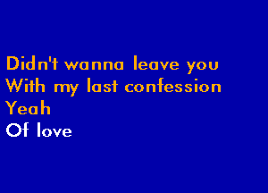Didn't wanna leave you
With my lastL confession

Yeah
Of love