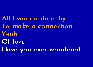 All I wanna do is try
To make a connection

Yeah

Of love

Have you ever wondered