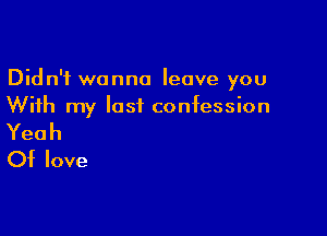 Didn't wanna leave you
With my lastL confession

Yeah
Of love