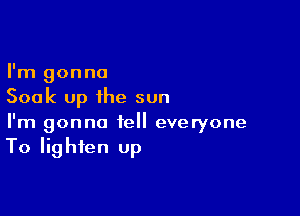 I'm gonna
Soak up the sun

I'm gonna tell everyone
To lighten up