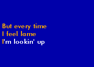 But every time

I feel lame
I'm Iookin' Up