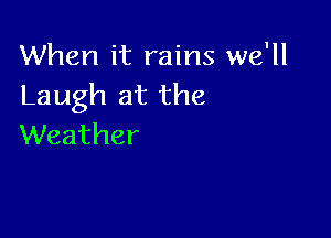 When it rains we'll
Laugh at the

Weather