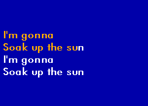 I'm gonna
Soak up the sun

I'm gonna
Soak up the sun