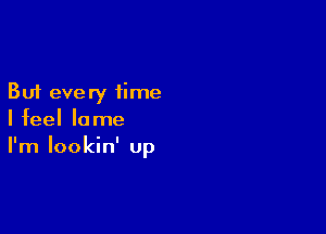 But every time

I feel lame
I'm Iookin' Up